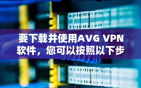 要下载并使用AVG VPN软件，您可以按照以下步骤操作