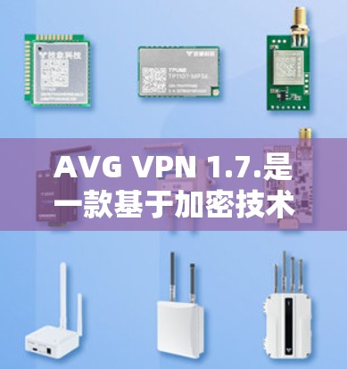 AVG VPN 1.7.是一款基于加密技术的网络安全软件，主要功能包括身份验证、多语言支持、高级防火墙配置和数据加密。以下是关于AVG VPN 1.7.的详细说明