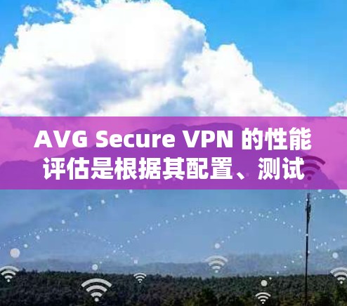 AVG Secure VPN 的性能评估是根据其配置、测试环境以及实际运行情况来评估的。以下是一些可能的评估指标和情况，帮助您了解其性能