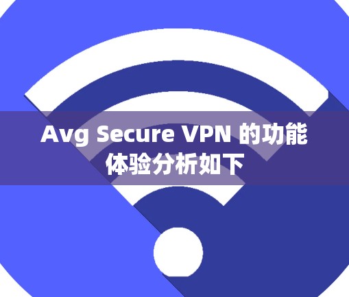 Avg Secure VPN 的功能体验分析如下 Avg Secure VPN 的功能体验分析如下
