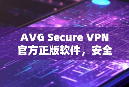 AVG Secure VPN官方正版软件，安全防护与高效连接