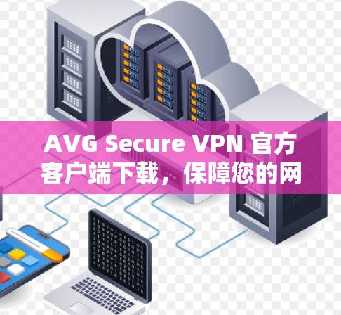 AVG Secure VPN 官方客户端下载，保障您的网络安全，选择专业解决方案
