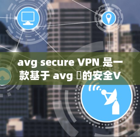 avg secure VPN 是一款基于 avg 罀的安全VPN产品，以其独特的加密技术和多端协议支持而受到广泛关注。以下是关于 avg secure VPN 的详细介绍