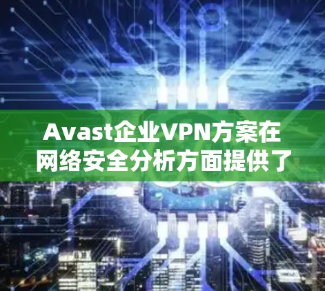 Avast企业VPN方案在网络安全分析方面提供了全面的防护措施,旨在保护企业的数据和用户的安全。以下是Avast企业VPN方案的网络安全分析 Avast企业VPN方案在网络安全分析方面提供了全面的防护措施,旨在保护企业的数据和用户的安全。以下是Avast企业VPN方案的网络安全分析