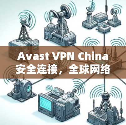 Avast VPN China安全连接，全球网络经验分享