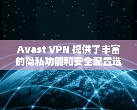Avast VPN 提供了丰富的隐私功能和安全配置选项，帮助用户更好地保护数据和隐私。以下是对 Avast VPN 的隐私功能和安全配置的教程，涵盖主要功能和操作步骤