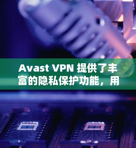 Avast VPN 提供了丰富的隐私保护功能，用户可以自由设置不同的隐私级别，以平衡速度和隐私。以下是关于如何设置和调整Avast VPN 的隐私保护和安全设置教程