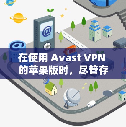 在使用 Avast VPN 的苹果版时，尽管存在一些限制，但通过其他设备或官方VPN服务，可以逐步解决问题。以下是对使用 Avast VPN 的苹果版的总结和建议