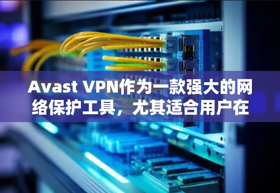 Avast VPN作为一款强大的网络保护工具，尤其适合用户在海外使用。以下是对Avast VPN科学上网作为海外网络方案的详细分析