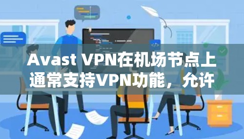 Avast VPN在机场节点上通常支持VPN功能，允许用户在特定机场或地区的网络环境中访问VPN服务。以下是关于Avast VPN机场节点和稳定连接的一些关键信息和建议
