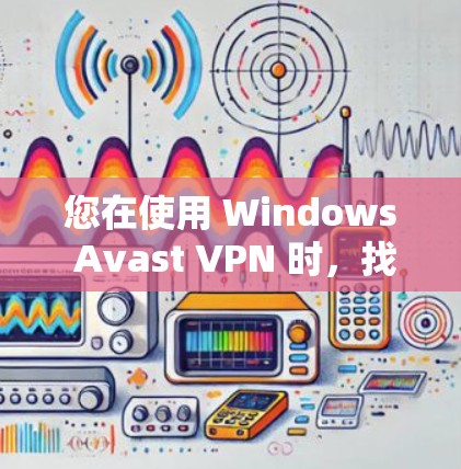 您在使用 Windows Avast VPN 时，找到了加速器功能，以下是一步步的指南