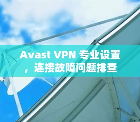 Avast VPN 专业设置，连接故障问题排查