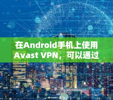 在Android手机上使用Avast VPN，可以通过以下步骤进行设置和连接