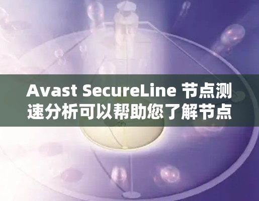 Avast SecureLine 节点测速分析可以帮助您了解节点的网络性能，包括连接速度、响应时间、流量情况等。以下是一些通常涉及的测试参数和步骤