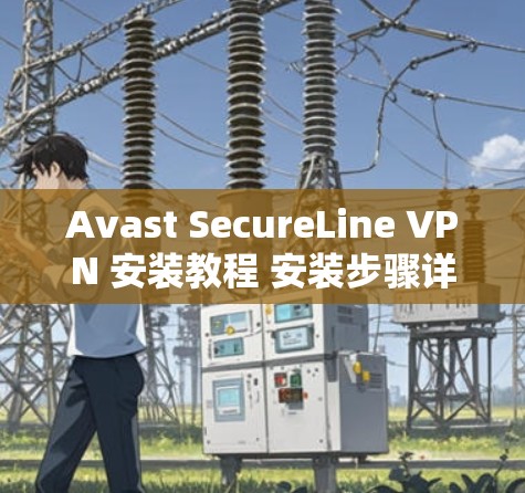 Avast SecureLine VPN 安装教程 安装步骤详解 Avast SecureLine VPN 安装教程 安装步骤详解