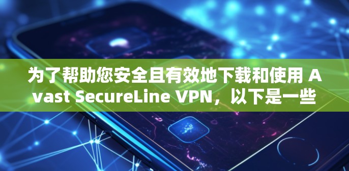 为了帮助您安全且有效地下载和使用 Avast SecureLine VPN，以下是一些步骤和建议