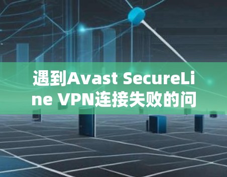 遇到Avast SecureLine VPN连接失败的问题，可以按照以下步骤进行排查和解决