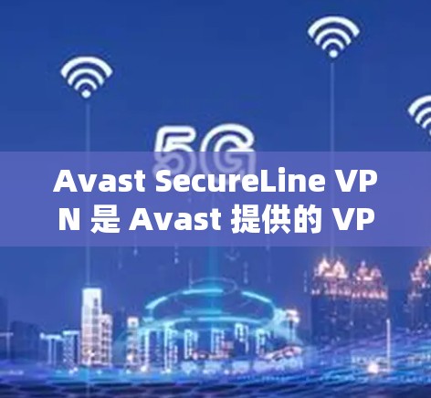 Avast SecureLine VPN 是 Avast 提供的 VPN 服务，官方网站是唯一的下载入口。以下是获取 Avast SecureLine VPN 官方下载地址的步骤