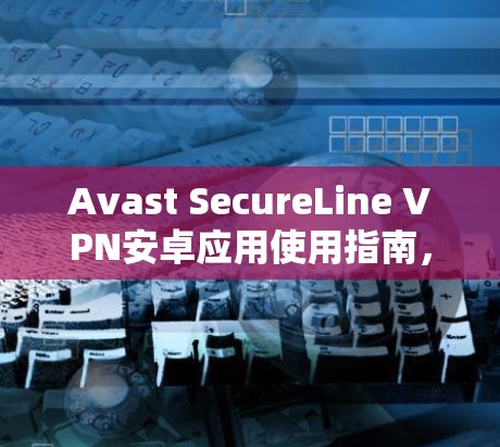 Avast SecureLine VPN安卓应用使用指南,安全可靠,轻松连接 Avast SecureLine VPN安卓应用使用指南,安全可靠,轻松连接