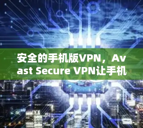 安全的手机版VPN，Avast Secure VPN让手机成为VPN的另一选择