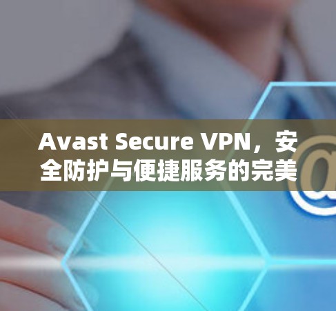 Avast Secure VPN，安全防护与便捷服务的完美融合