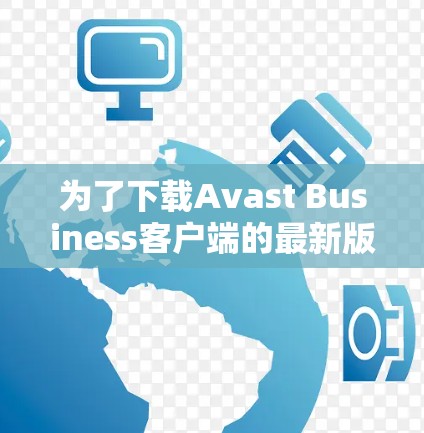 为了下载Avast Business客户端的最新版本，您可以按照以下步骤操作