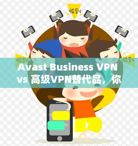 Avast Business VPN vs 高级VPN替代品，你值得选择吗？