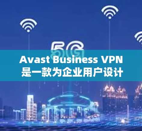 Avast Business VPN 是一款为企业用户设计的VPN产品，旨在提供安全的网络访问和管理功能。以下是关于 Avast Business VPN 节点测试速率分析的详细内容
