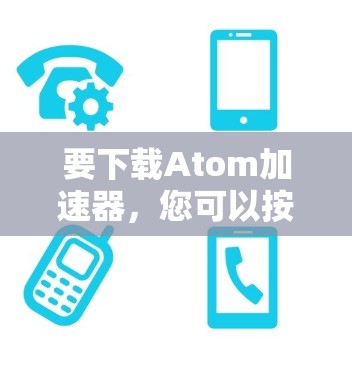 要下载Atom加速器，您可以按照以下步骤进行操作