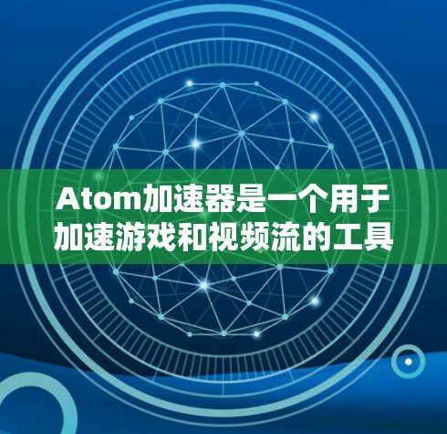 Atom加速器是一个用于加速游戏和视频流的工具，通常基于Atom开源项目。它通过将视频流或游戏数据转换为更高效的格式（如VP9、VGA或者H.264）来提升性能和体验