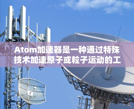Atom加速器是一种通过特殊技术加速原子或粒子运动的工具，通常用于科学研究和高精度计算。以下是一些关于Atom加速器智能加速的常见用途和应用