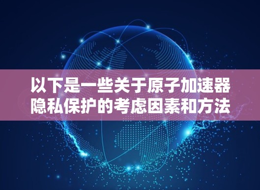 以下是一些关于原子加速器隐私保护的考虑因素和方法
