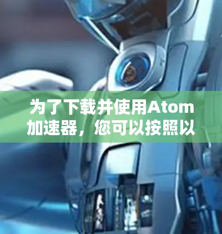 为了下载并使用Atom加速器，您可以按照以下步骤操作