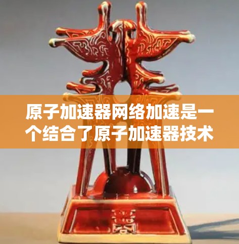 原子加速器网络加速是一个结合了原子加速器技术和网络加速技术的系统，旨在提升原子加速器的性能和效率。以下是对该领域的一些详细分析和总结