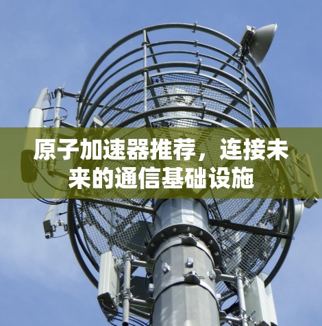 原子加速器推荐，连接未来的通信基础设施