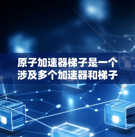 原子加速器梯子是一个涉及多个加速器和梯子的复杂装置，其功能多样，涉及结构设计、加速过程和应用等多个方面。以下是对该概念的详细分析和总结