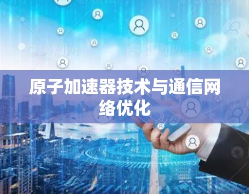 原子加速器技术与通信网络优化