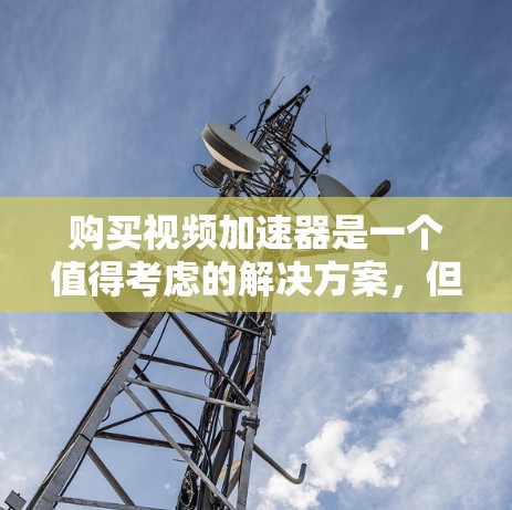 购买视频加速器是一个值得考虑的解决方案,但需综合考虑多个因素以找到最适合你的选择。以下是详细的建议 购买视频加速器是一个值得考虑的解决方案,但需综合考虑多个因素以找到最适合你的选择。以下是详细的建议