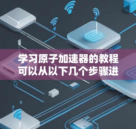 学习原子加速器的教程可以从以下几个步骤进行
