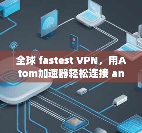 全球 fastest VPN，用Atom加速器轻松连接 anywhere