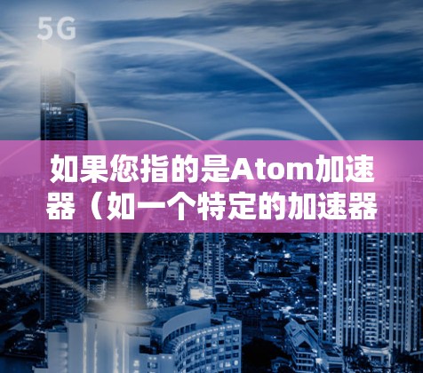 如果您指的是Atom加速器（如一个特定的加速器应用程序，可能用于加速某个操作或应用）那么可以考虑以下几点来优化