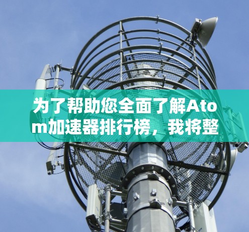 为了帮助您全面了解Atom加速器排行榜,我将整理出一个结构化的信息列表,涵盖各个关键点 为了帮助您全面了解Atom加速器排行榜,我将整理出一个结构化的信息列表,涵盖各个关键点