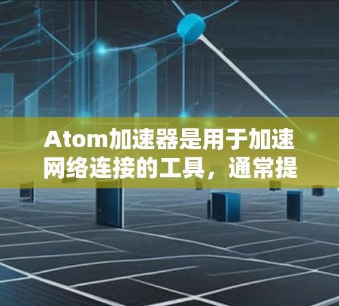 Atom加速器是用于加速网络连接的工具，通常提供免费试用功能。以下是针对免费试用的详细步骤和信息