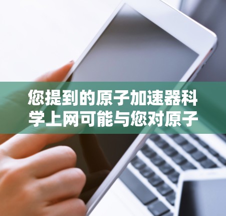 您提到的原子加速器科学上网可能与您对原子物理、粒子加速技术或相关的科学研究感兴趣。如果是指原子物理加速器(如粒子加速器)的应用或传播到互联网上,那么我们可以讨论以下内容 您提到的原子加速器科学上网可能与您对原子物理、粒子加速技术或相关的科学研究感兴趣。如果是指原子物理加速器(如粒子加速器)的应用或传播到互联网上,那么我们可以讨论以下内容