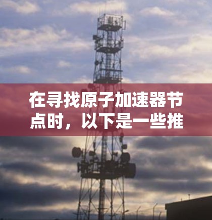 在寻找原子加速器节点时，以下是一些推荐的硬件和软件选项，涵盖不同的需求场景