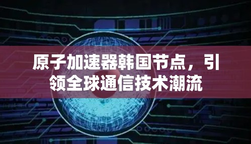 原子加速器韩国节点，引领全球通信技术潮流