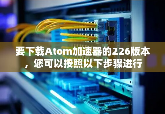 要下载Atom加速器的226版本，您可以按照以下步骤进行