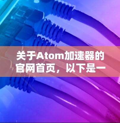 关于Atom加速器的官网首页，以下是一些可能的链接和信息，供参考