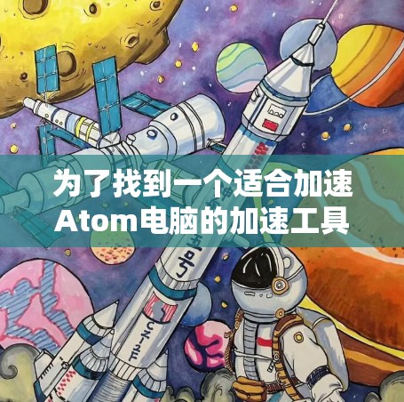 为了找到一个适合加速Atom电脑的加速工具或网站入口,可以按照以下步骤进行操作 为了找到一个适合加速Atom电脑的加速工具或网站入口,可以按照以下步骤进行操作