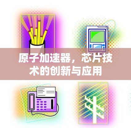 原子加速器，芯片技术的创新与应用